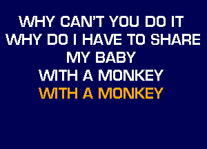 WHY CAN'T YOU DO IT
WHY DO I HAVE TO SHARE
MY BABY
WITH A MONKEY
WITH A MONKEY
