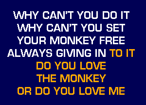 WHY CAN'T YOU DO IT
WHY CAN'T YOU SET
YOUR MONKEY FREE

ALWAYS GIVING IN TO IT
DO YOU LOVE
THE MONKEY
0R DO YOU LOVE ME