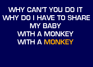 WHY CAN'T YOU DO IT
WHY DO I HAVE TO SHARE
MY BABY
WITH A MONKEY
WITH A MONKEY