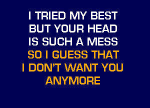 I TRIED MY BEST
BUT YOUR HEAD
IS SUCH A MESS
SO I GUESS THAT
I DON'T WANT YOU
ANYMORE