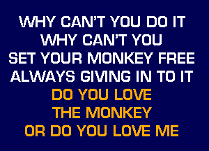 WHY CAN'T YOU DO IT
WHY CAN'T YOU
SET YOUR MONKEY FREE
ALWAYS GIVING IN TO IT
DO YOU LOVE
THE MONKEY
0R DO YOU LOVE ME