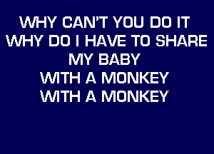WHY CAN'T YOU DO IT
WHY DO I HAVE TO SHARE
MY BABY
WITH A MONKEY
WITH A MONKEY