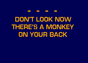 DON'T LOOK NOW
THERE'S A MONKEY

ON YOUR BACK