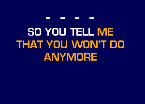 SO YOU TELL ME
THAT YOU WON'T DO

ANYMORE