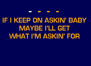 IF I KEEP ON ASKIN' BABY
MAYBE I'LL GET
WHAT I'M ASKIN' FOR