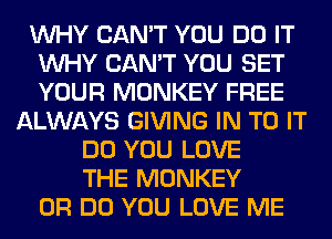 WHY CAN'T YOU DO IT
WHY CAN'T YOU SET
YOUR MONKEY FREE

ALWAYS GIVING IN TO IT
DO YOU LOVE
THE MONKEY
0R DO YOU LOVE ME