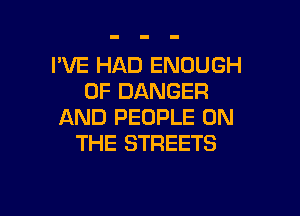 I'VE HAD ENOUGH
0F DANGER

AND PEOPLE ON
THE STREETS