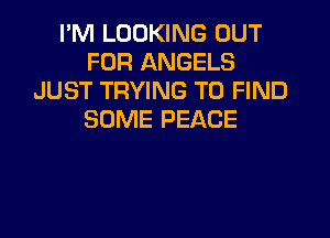 I'M LOOKING OUT
FOR ANGELS
JUST TRYING TO FIND

SOME PEACE