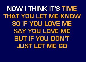 NOW I THINK ITS TIME
THAT YOU LET ME KNOW
SO IF YOU LOVE ME
SAY YOU LOVE ME
BUT IF YOU DON'T
JUST LET ME GO