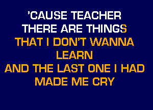 'CAUSE TEACHER
THERE ARE THINGS
THAT I DON'T WANNA
LEARN
AND THE LAST ONE I HAD
MADE ME CRY