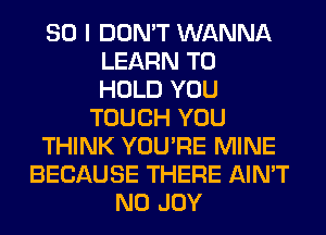 SO I DON'T WANNA
LEARN TO
HOLD YOU
TOUCH YOU
THINK YOU'RE MINE
BECAUSE THERE AIN'T
N0 JOY