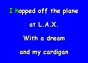 I hopped off the plane

at L.A.X.
With a dream

and my cardigan