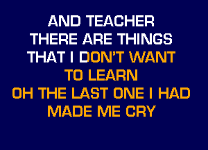 AND TEACHER
THERE ARE THINGS
THAT I DON'T WANT

TO LEARN
0H THE LAST ONE I HAD
MADE ME CRY