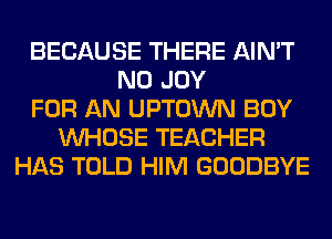 BECAUSE THERE AIN'T
N0 JOY
FOR AN UPTOWN BOY
WHOSE TEACHER
HAS TOLD HIM GOODBYE