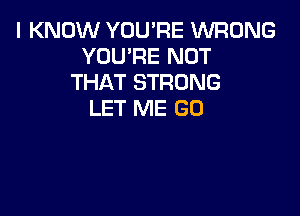 I KNOW YOU'RE WRONG
YOU'RE NOT
THAT STRONG

LET ME GU