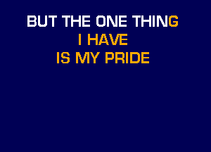 BUT THE ONE THING
I HAVE
IS MY PRIDE
