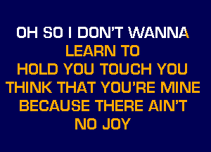 0H 80 I DON'T WANNA
LEARN TO
HOLD YOU TOUCH YOU
THINK THAT YOU'RE MINE
BECAUSE THERE AIN'T
N0 JOY