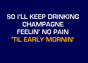 SO I'LL KEEP DRINKING
CHAMPAGNE
FEELIM N0 PAIN
'TIL EARLY MORNIM