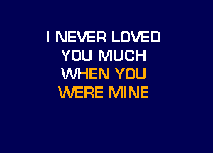 I NEVER LOVED
YOU MUCH
WHEN YOU

WERE MINE
