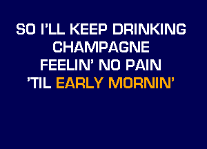 SO I'LL KEEP DRINKING
CHAMPAGNE
FEELIM N0 PAIN
'TIL EARLY MORNIM