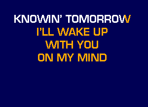 KNOVUIN' TOMORROW
I'LL WAKE UP
WITH YOU

ON MY MIND