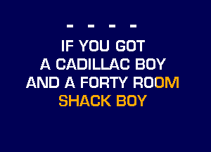 IF YOU GOT
A CADILLAC BOY

AND A FORTY ROOM
SHACK BOY