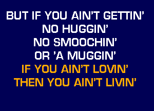 BUT IF YOU AIN'T GETI'IM
N0 HUGGIN'
N0 SMOOCHIN'
OR 'A MUGGIM
IF YOU AIN'T LOVIN'
THEN YOU AIN'T LIVIN'