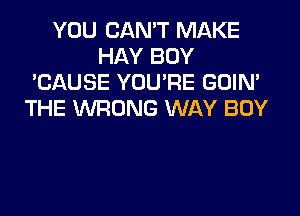 YOU CAN'T MAKE
HAY BOY
'CAUSE YOU'RE GOIN'
THE WRONG WAY BOY