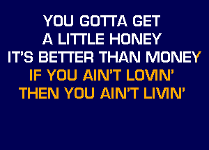 YOU GOTTA GET
A LITTLE HONEY
ITS BETTER THAN MONEY
IF YOU AIN'T LOVIN'
THEN YOU AIN'T LIVIN'