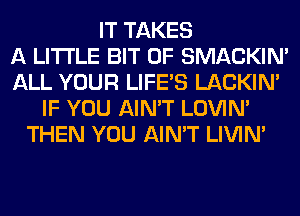 IT TAKES
A LITTLE BIT OF SMACKIN'
ALL YOUR LIFE'S LACKIN'
IF YOU AIN'T LOVIN'
THEN YOU AIN'T LIVIN'