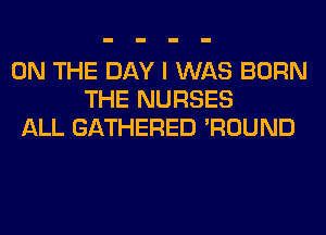 ON THE DAY I WAS BORN
THE NURSES
ALL GATHERED 'ROUND