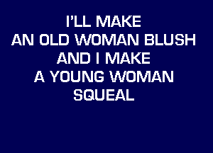 I'LL MAKE
AN OLD WOMAN BLUSH
AND I MAKE

A YOUNG WOMAN
SGUEAL