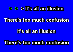 r) It's all an illusion
There's too much confusion

It's all an illusion

There's too much confusion