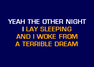 YEAH THE OTHER NIGHT
I LAY SLEEPING
AND I WUKE FROM
A TERRIBLE DREAM