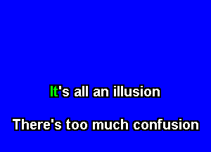 It's all an illusion

There's too much confusion