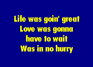 Life was goin' great
Love was gonna

have to wail
Was in no hurry