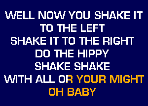 WELL NOW YOU SHAKE IT
TO THE LEFT
SHAKE IT TO THE RIGHT
DO THE HIPPY
SHAKE SHAKE
WITH ALL 0R YOUR MIGHT
0H BABY