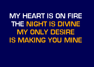 MY HEART IS ON FIRE
THE NIGHT IS DIVINE
MY ONLY DESIRE
IS MAKING YOU MINE