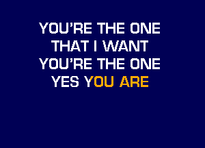 YOU'RE THE ONE
THAT I WANT
YOU'RE THE ONE

YES YOU ARE