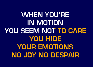 WHEN YOU'RE
IN MOTION
YOU SEEM NOT TO CARE
YOU HIDE
YOUR EMOTIONS
N0 JOY N0 DESPAIR