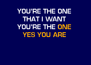 YOURE THE ONE
THAT I WANT
YOU'RE THE ONE

YES YOU ARE