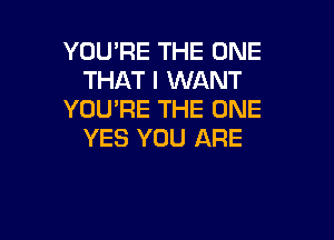 YOU'RE THE ONE
THAT I WANT
YOU'RE THE ONE

YES YOU ARE