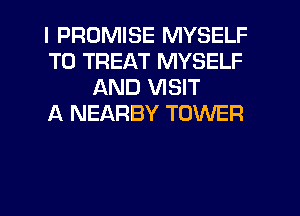 I PROMISE MYSELF
T0 TREAT MYSELF
AND VISIT
A NEARBY TOWER