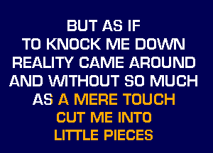 BUT AS IF
T0 KNOCK ME DOWN
REALITY CAME AROUND
AND WITHOUT SO MUCH

AS A MERE TOUCH
CUT ME INTO
LITTLE PIECES