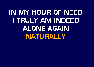 IN MY HOUR 0F NEED
I TRULY AM INDEED
ALONE AGAIN
NATURALLY
