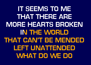 IT SEEMS TO ME
THAT THERE ARE
MORE HEARTS BROKEN
IN THE WORLD
THAT CAN'T BE MENDED
LEFT UNA'I'I'ENDED
WHAT DO WE DO