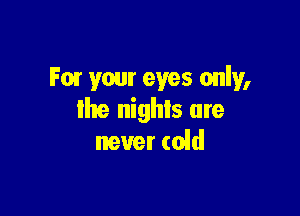 PM your eyes only,

lhe nights are
never (01d