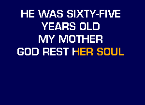 HE WAS SlXTY-FIVE
YEARS OLD
MY MOTHER
GOD REST HER SOUL