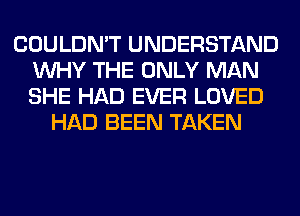 COULDN'T UNDERSTAND
WHY THE ONLY MAN
SHE HAD EVER LOVED

HAD BEEN TAKEN