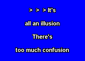 t) .5. It's

all an illusion

There's

too much confusion